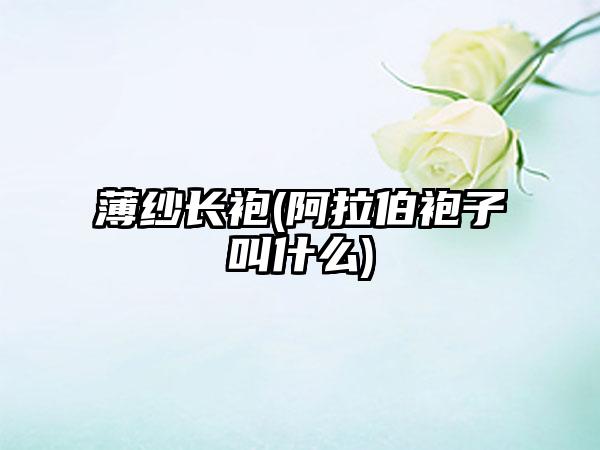 薄纱长袍(阿拉伯袍子叫什么)