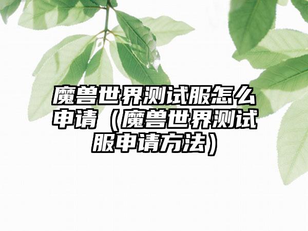 魔兽世界测试服怎么申请（魔兽世界测试服申请方法）