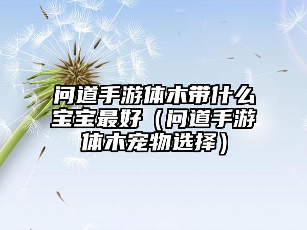 问道手游体木带什么宝宝最好（问道手游体木宠物选择）