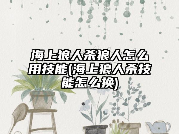 海上狼人杀狼人怎么用技能(海上狼人杀技能怎么换)