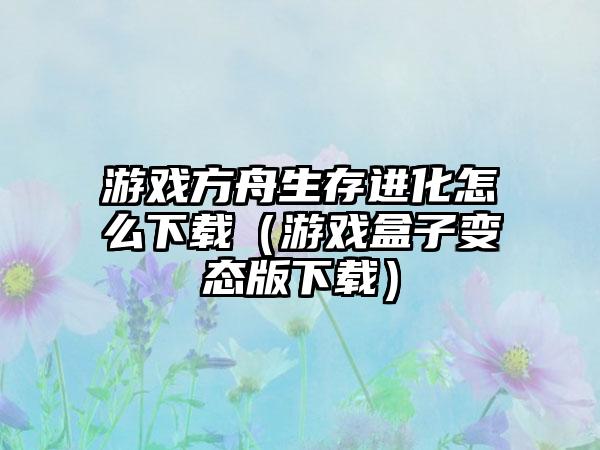 游戏方舟生存进化怎么（游戏盒子变态版）