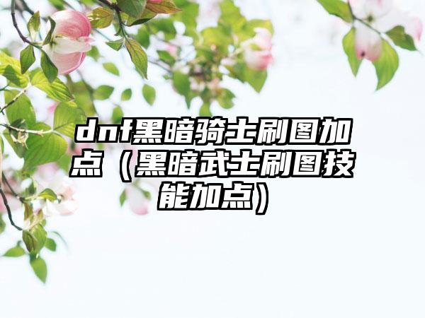 dnf黑暗骑士刷图加点（黑暗武士刷图技能加点）
