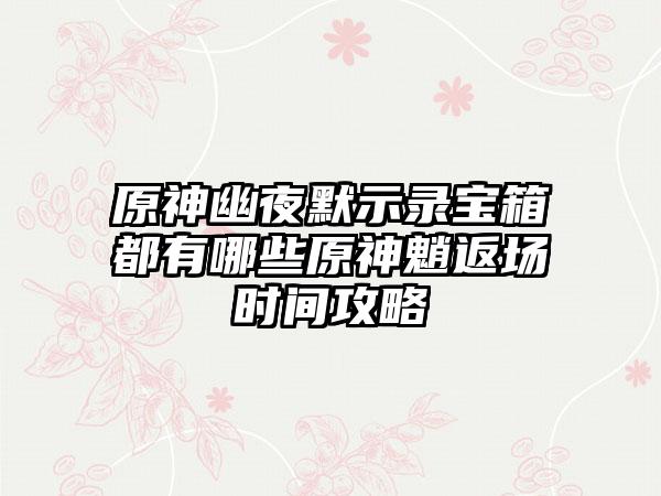 原神幽夜默示录宝箱都有哪些原神魈返场时间攻略