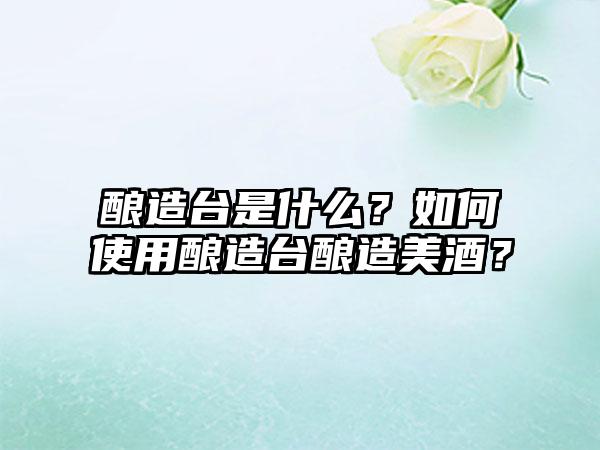酿造台是什么？如何使用酿造台酿造美酒？