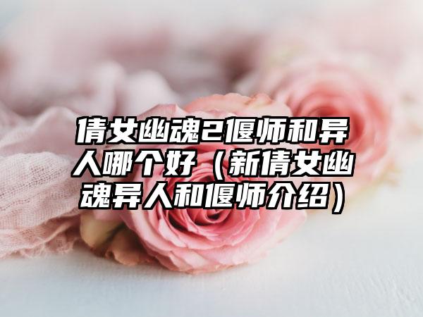 倩女幽魂2偃师和异人哪个好（新倩女幽魂异人和偃师介绍）