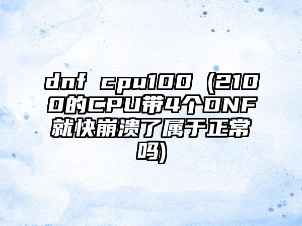 dnf cpu100 (2100的CPU带4个DNF就快崩溃了属于正常吗)