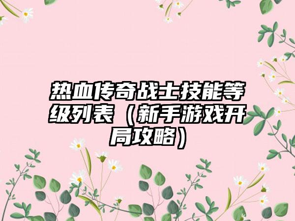 热血传奇战士技能等级列表（新手游戏开局攻略）