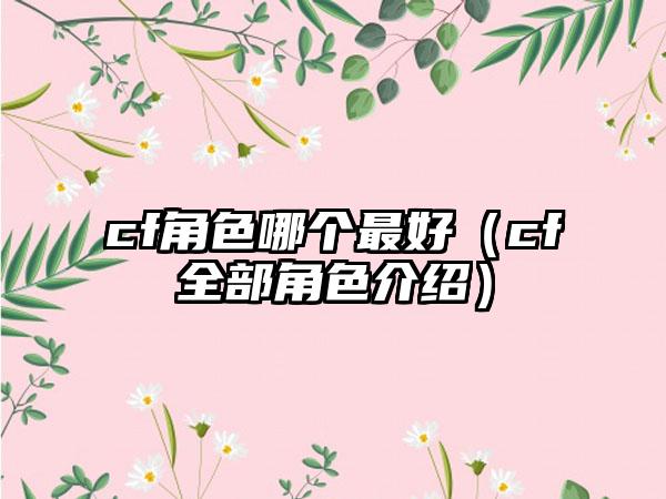 cf角色哪个最好（cf全部角色介绍）