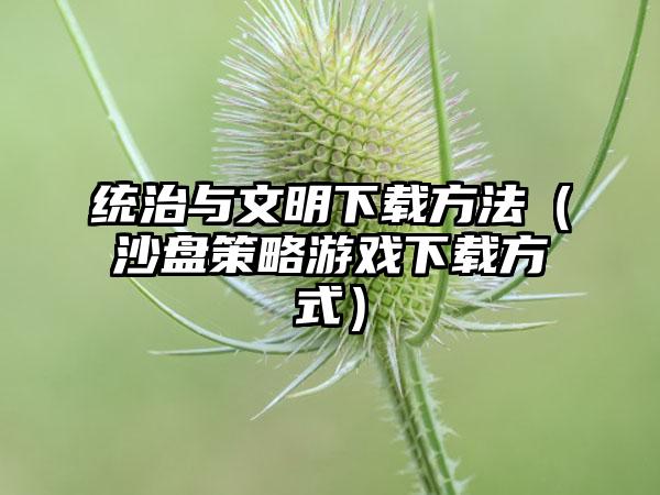 统治与文明下载方法（沙盘策略游戏下载方式）