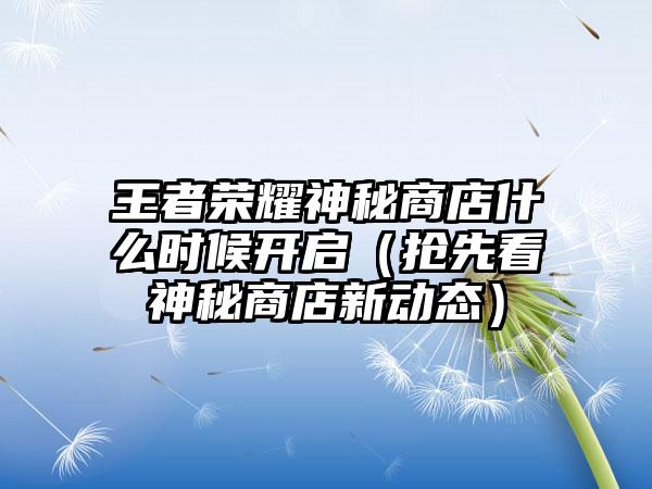 王者荣耀神秘商店什么时候开启（抢先看神秘商店新动态）