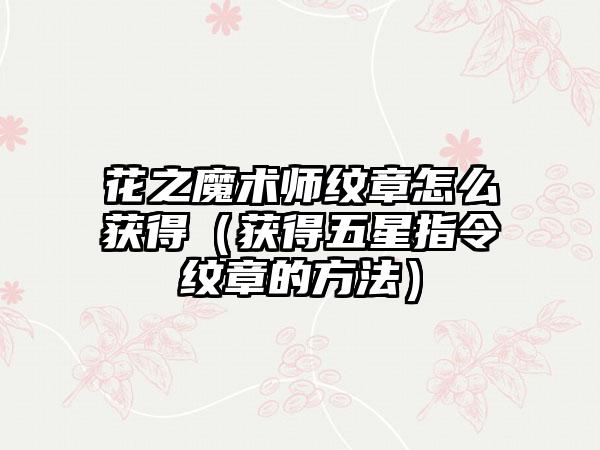 花之魔术师纹章怎么获得（获得五星指令纹章的方法）