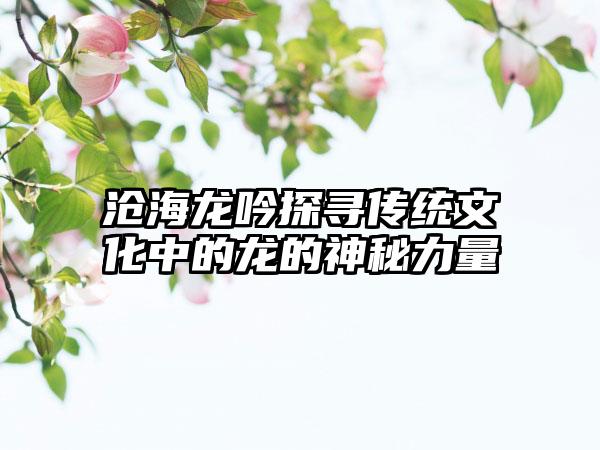 沧海龙吟探寻传统文化中的龙的神秘力量