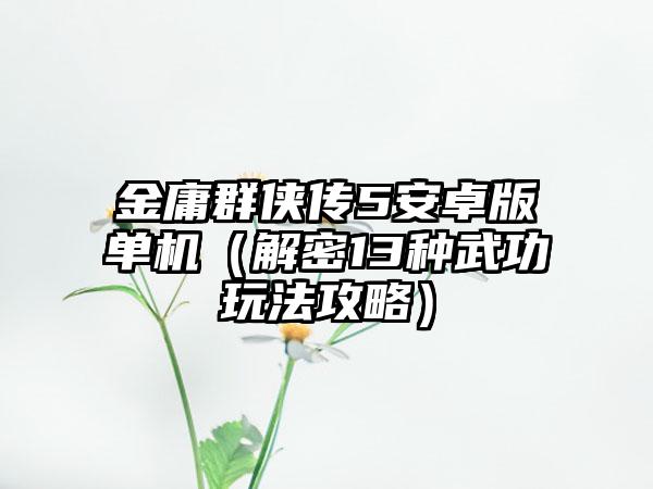 金庸群侠传5安卓版单机（解密13种武功玩法攻略）