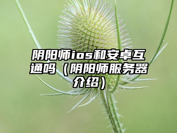 阴阳师ios和安卓互通吗（阴阳师服务器介绍）