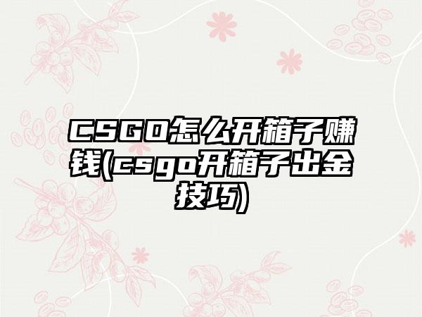 CSGO怎么开箱子赚钱(csgo开箱子出金技巧)