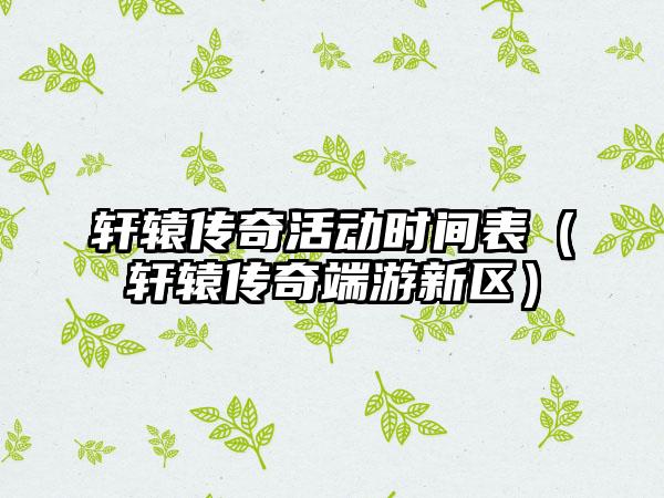 轩辕传奇活动时间表（轩辕传奇端游新区）