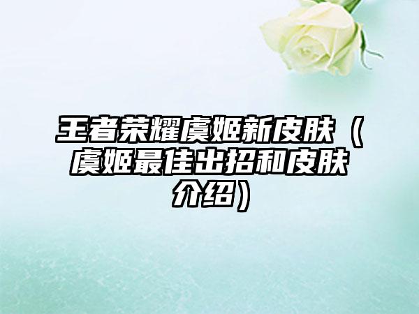 王者荣耀虞姬新皮肤（虞姬最佳出招和皮肤介绍）