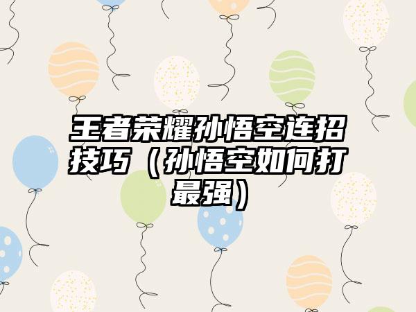 王者荣耀孙悟空连招技巧（孙悟空如何打最强）