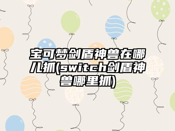 宝可梦剑盾神兽在哪儿抓(switch剑盾神兽哪里抓)