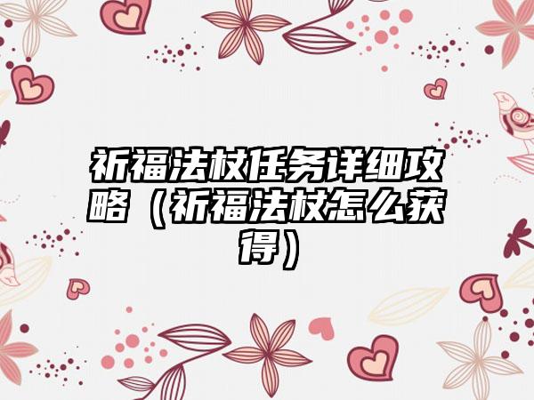 祈福法杖任务详细攻略（祈福法杖怎么获得）