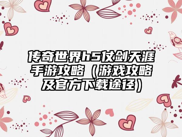 传奇世界h5仗剑天涯手游攻略（游戏攻略及官方下载途径）