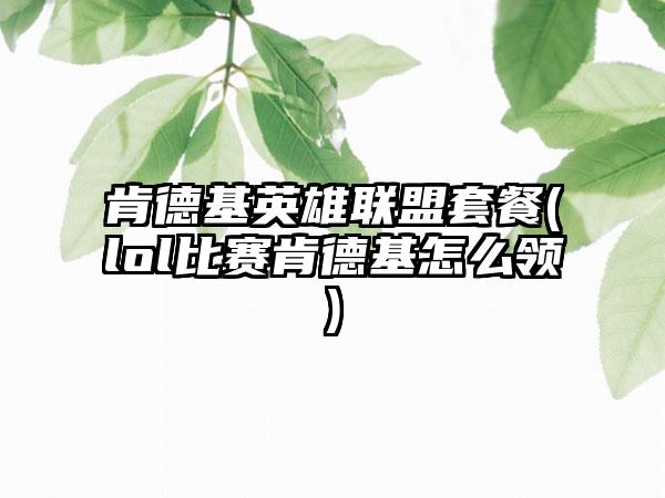 肯德基英雄联盟套餐(lol比赛肯德基怎么领)