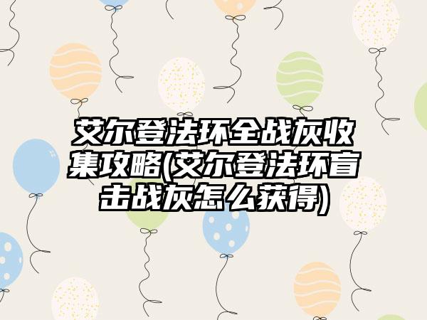 艾尔登法环全战灰收集攻略(艾尔登法环盲击战灰怎么获得)
