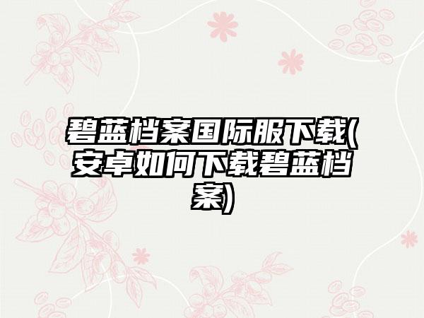 碧蓝档案国际服下载(安卓如何下载碧蓝档案)