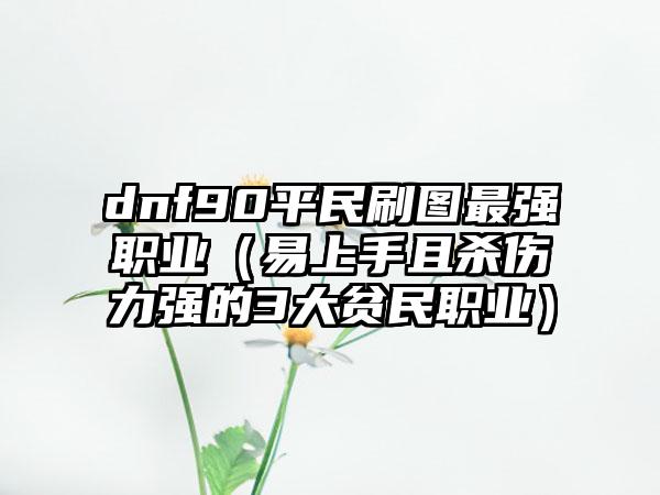dnf90平民刷图最强职业（易上手且杀伤力强的3大贫民职业）