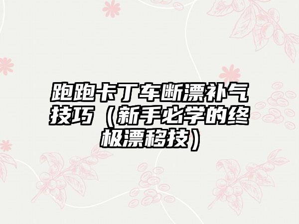 跑跑卡丁车断漂补气技巧（新手必学的终极漂移技）