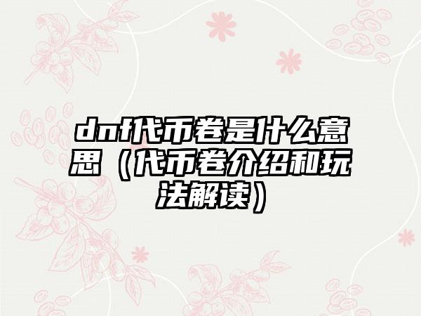 dnf代币卷是什么意思（代币卷介绍和玩法解读）