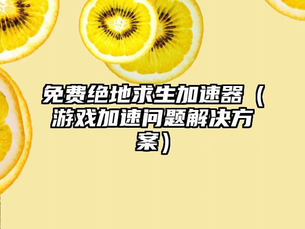 免费绝地求生加速器（游戏加速问题解决方案）