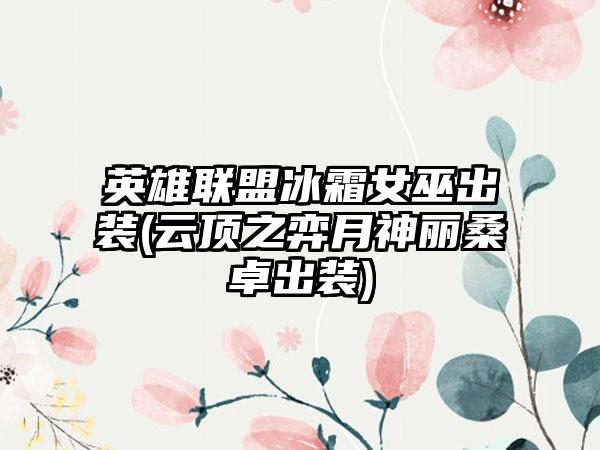 英雄联盟冰霜女巫出装(云顶之弈月神丽桑卓出装)