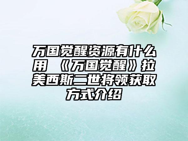 万国觉醒资源有什么用 《万国觉醒》拉美西斯二世将领获取方式介绍
