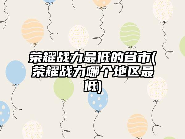 荣耀战力最低的省市(荣耀战力哪个地区最低)