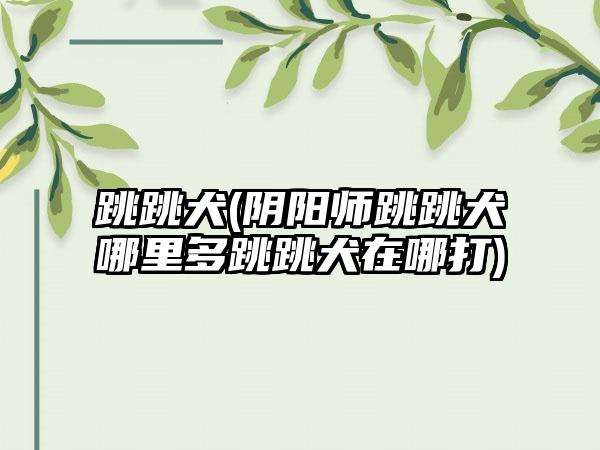 跳跳犬(阴阳师跳跳犬哪里多跳跳犬在哪打)