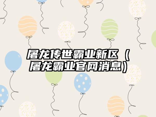 屠龙传世霸业新区（屠龙霸业消息）