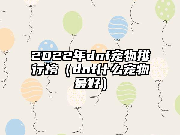 2022年dnf宠物排行榜（dnf什么宠物最好）