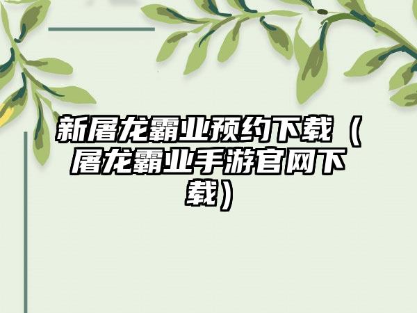 新屠龙霸业预约（屠龙霸业手游）