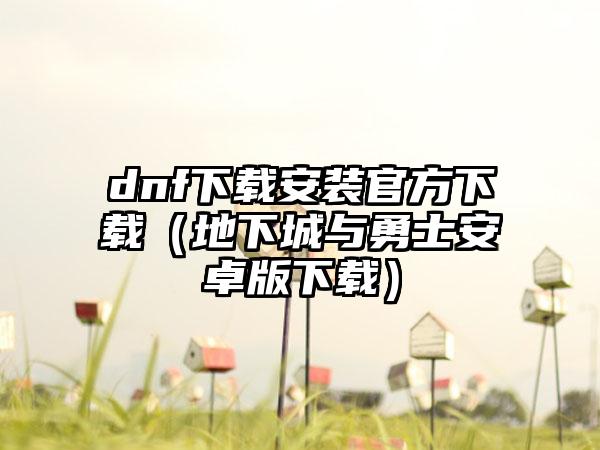 dnf下载安装官方下载（地下城与勇士安卓版下载）