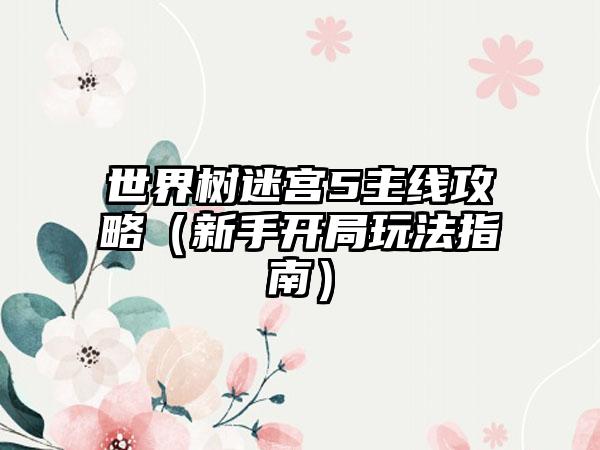 世界树迷宫5主线攻略（新手开局玩法指南）