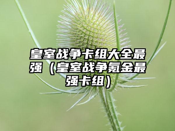 皇室战争卡组大全最强（皇室战争氪金最强卡组）