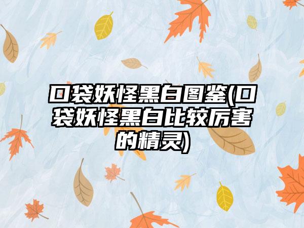 口袋妖怪黑白图鉴(口袋妖怪黑白比较厉害的精灵)