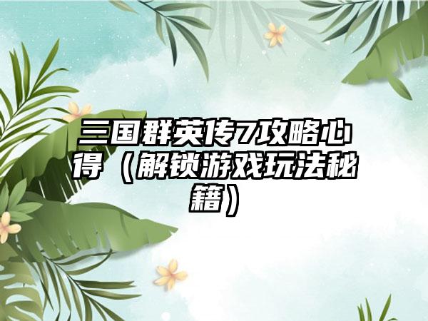三国群英传7攻略心得（解锁游戏玩法秘籍）