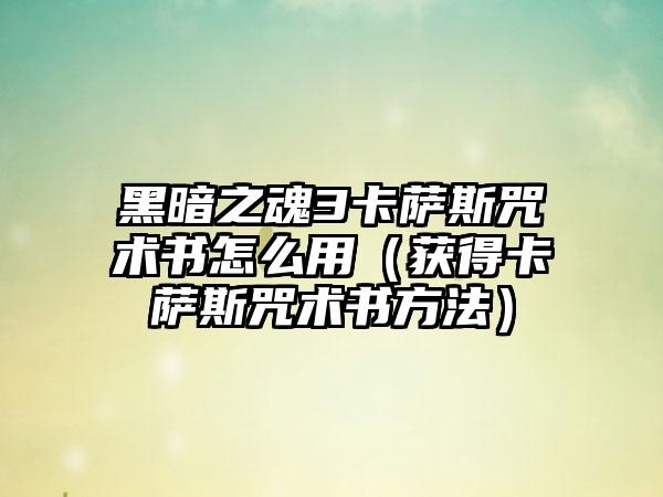 黑暗之魂3卡萨斯咒术书怎么用（获得卡萨斯咒术书方法）