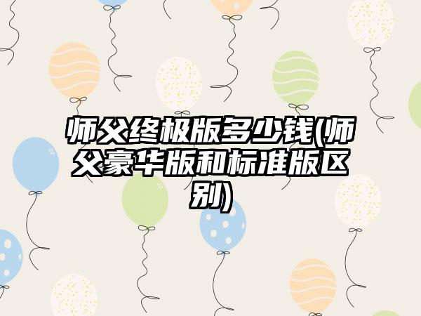 师父终极版多少钱(师父豪华版和标准版区别)