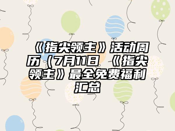 《指尖领主》活动周历（7月11日 《指尖领主》最全免费福利汇总
