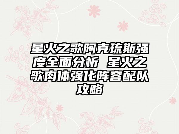 星火之歌阿克琉斯强度全面分析 星火之歌肉体强化阵容配队攻略