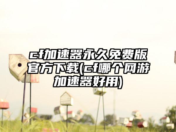 cf加速器永久免费版官方(cf哪个网游加速器好用)