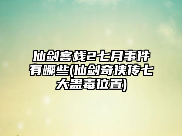 仙剑客栈2七月事件有哪些(仙剑奇侠传七大蛊毒位置)